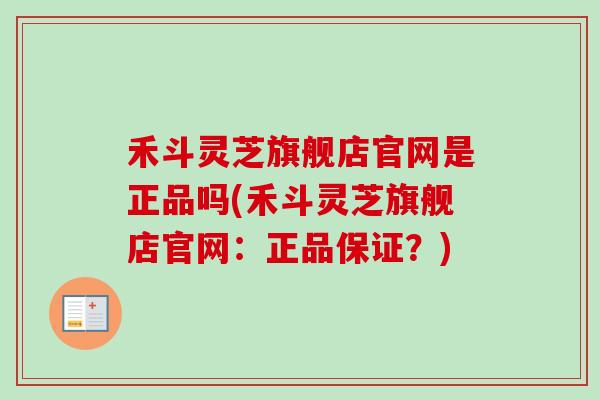 禾斗灵芝旗舰店官网是正品吗(禾斗灵芝旗舰店官网：正品保证？)-第1张图片-卓越灵芝孢子粉