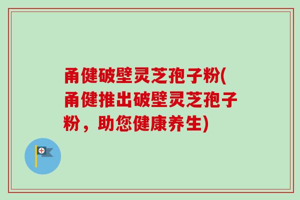 甬健破壁灵芝孢子粉(甬健推出破壁灵芝孢子粉,助您健康养生)-第1张图片-卓越灵芝孢子粉 甬健破壁灵芝孢子粉(甬健推出破壁灵芝孢子粉,助您健康养生)-第1张图片-卓越灵芝孢子粉