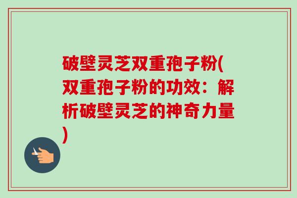破壁灵芝双重孢子粉(双重孢子粉的功效：解析破壁灵芝的神奇力量)-第1张图片-卓越灵芝孢子粉