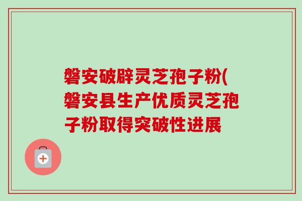 磐安破辟灵芝孢子粉(磐安县生产优质灵芝孢子粉取得突破性进展-第1张图片-卓越灵芝孢子粉