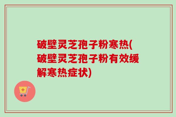 破壁灵芝孢子粉寒热(破壁灵芝孢子粉有效缓解寒热症状)-第1张图片-卓越灵芝孢子粉