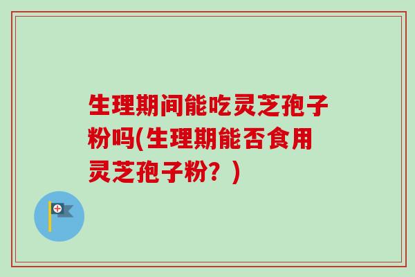 生理期间能吃灵芝孢子粉吗(生理期能否食用灵芝孢子粉？)-第1张图片-卓越灵芝孢子粉