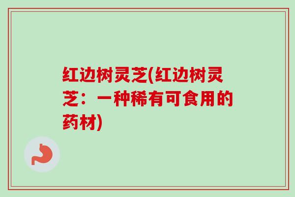 红边树灵芝(红边树灵芝:一种稀有可食用的药材)-第1张图片-卓越灵芝孢子粉 红边树灵芝(红边树灵芝:一种稀有可食用的药材)-第1张图片-卓越灵芝孢子粉