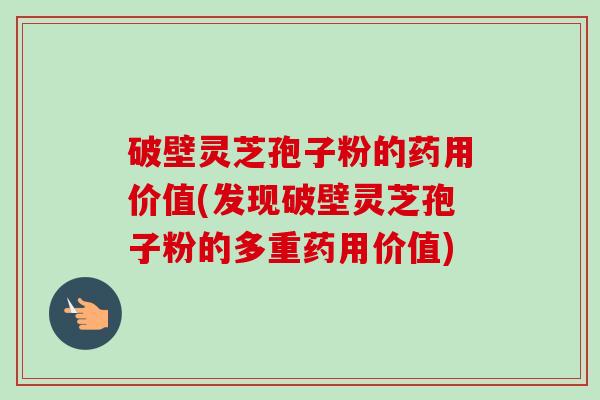 破壁灵芝孢子粉的药用价值(发现破壁灵芝孢子粉的多重药用价值)-第1张图片-卓越灵芝孢子粉 破壁灵芝孢子粉的药用价值(发现破壁灵芝孢子粉的多重药用价值)-第1张图片-卓越灵芝孢子粉