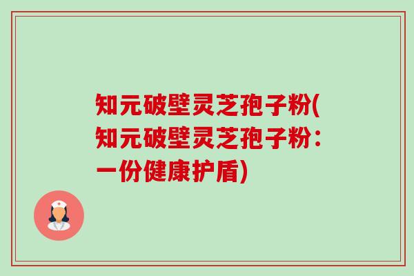 知元破壁灵芝孢子粉(知元破壁灵芝孢子粉：一份健康护盾)-第1张图片-卓越灵芝孢子粉
