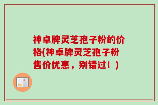 神卓牌灵芝孢子粉的价格(神卓牌灵芝孢子粉售价优惠,别错过!)-第1张图片-卓越灵芝孢子粉 神卓牌灵芝孢子粉的价格(神卓牌灵芝孢子粉售价优惠,别错过!)-第1张图片-卓越灵芝孢子粉