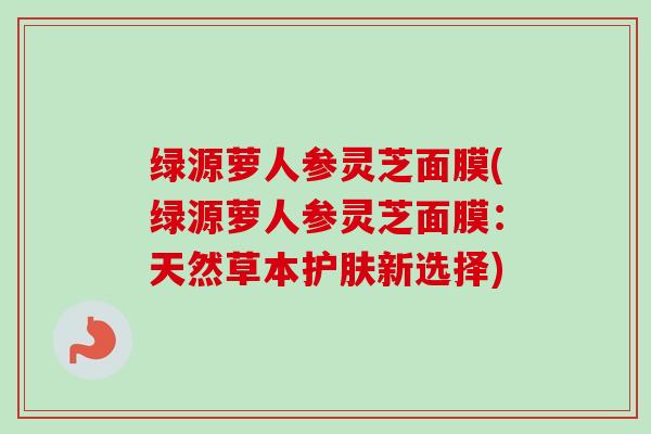 绿源萝人参灵芝面膜(绿源萝人参灵芝面膜:天然草本护肤新选择)-第1张图片-卓越灵芝孢子粉 绿源萝人参灵芝面膜(绿源萝人参灵芝面膜:天然草本护肤新选择)-第1张图片-卓越灵芝孢子粉