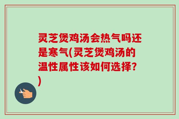 灵芝煲鸡汤会热气吗还是寒气(灵芝煲鸡汤的温性属性该如何选择？)-第1张图片-卓越灵芝孢子粉