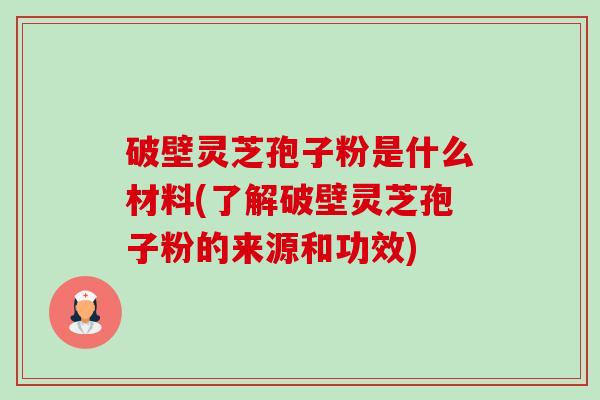 破壁灵芝孢子粉是什么材料(了解破壁灵芝孢子粉的来源和功效)-第1张图片-卓越灵芝孢子粉 破壁灵芝孢子粉是什么材料(了解破壁灵芝孢子粉的来源和功效)-第1张图片-卓越灵芝孢子粉