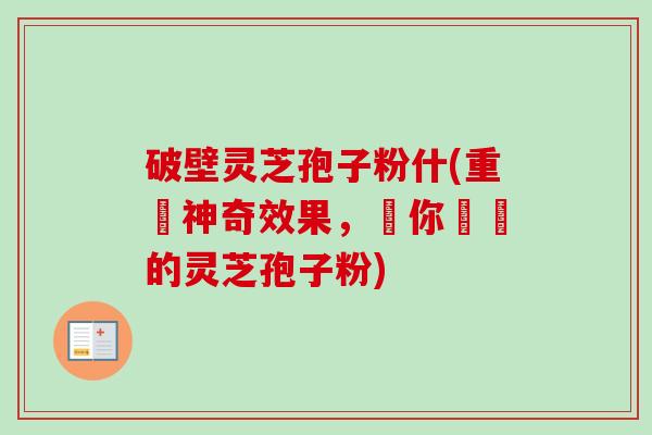 破壁灵芝孢子粉什(重現神奇效果，讓你驚歎的灵芝孢子粉)-第1张图片-卓越灵芝孢子粉
