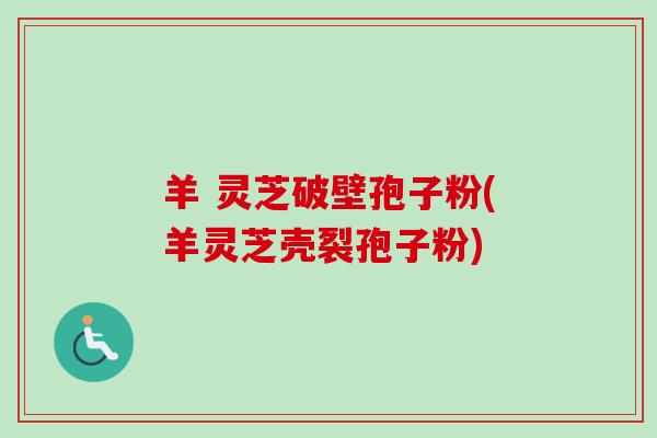 羊 灵芝破壁孢子粉(羊灵芝壳裂孢子粉)-第1张图片-卓越灵芝孢子粉