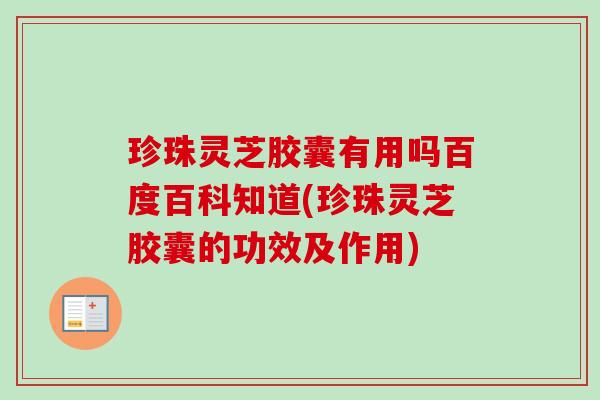 珍珠灵芝胶囊有用吗百度百科知道(珍珠灵芝胶囊的功效及作用)-第1张图片-卓越灵芝孢子粉 珍珠灵芝胶囊有用吗百度百科知道(珍珠灵芝胶囊的功效及作用)-第1张图片-卓越灵芝孢子粉