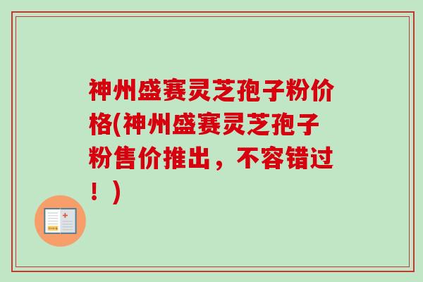 神州盛赛灵芝孢子粉价格(神州盛赛灵芝孢子粉售价推出，不容错过！)-第1张图片-卓越灵芝孢子粉
