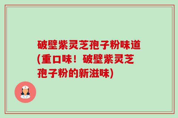 破壁紫灵芝孢子粉味道(重口味!破壁紫灵芝孢子粉的新滋味)-第1张图片-卓越灵芝孢子粉 破壁紫灵芝孢子粉味道(重口味!破壁紫灵芝孢子粉的新滋味)-第1张图片-卓越灵芝孢子粉