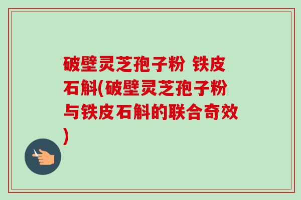 破壁灵芝孢子粉 铁皮石斛(破壁灵芝孢子粉与铁皮石斛的联合奇效)-第1张图片-卓越灵芝孢子粉