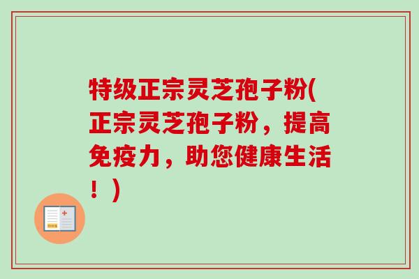 特级正宗灵芝孢子粉(正宗灵芝孢子粉,提高免疫力,助您健康生活!)-第1张图片-卓越灵芝孢子粉 特级正宗灵芝孢子粉(正宗灵芝孢子粉,提高免疫力,助您健康生活!)-第1张图片-卓越灵芝孢子粉