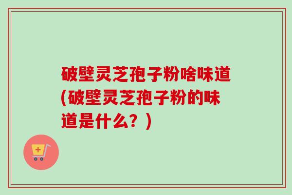 破壁灵芝孢子粉啥味道(破壁灵芝孢子粉的味道是什么?)-第1张图片-卓越灵芝孢子粉 破壁灵芝孢子粉啥味道(破壁灵芝孢子粉的味道是什么?)-第1张图片-卓越灵芝孢子粉