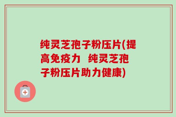 纯灵芝孢子粉压片(提高免疫力 纯灵芝孢子粉压片助力健康)-第1张图片-卓越灵芝孢子粉 纯灵芝孢子粉压片(提高免疫力 纯灵芝孢子粉压片助力健康)-第1张图片-卓越灵芝孢子粉