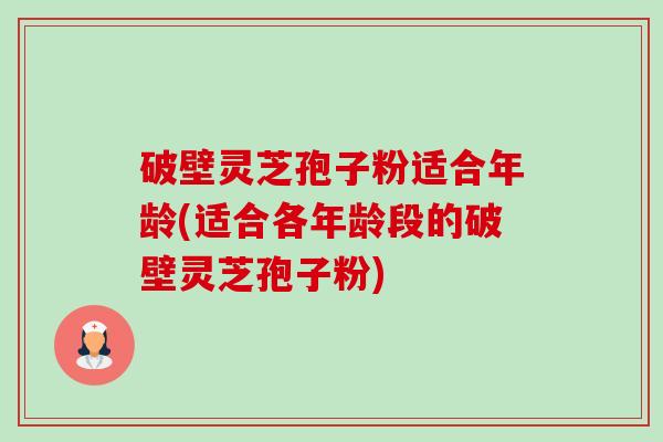 破壁灵芝孢子粉适合年龄(适合各年龄段的破壁灵芝孢子粉)-第1张图片-卓越灵芝孢子粉