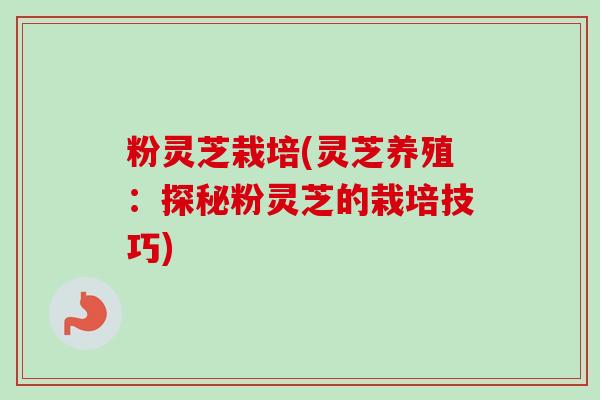 粉灵芝栽培(灵芝养殖:探秘粉灵芝的栽培技巧)-第1张图片-卓越灵芝孢子粉 粉灵芝栽培(灵芝养殖:探秘粉灵芝的栽培技巧)-第1张图片-卓越灵芝孢子粉