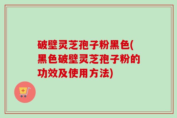 破壁灵芝孢子粉黑色(黑色破壁灵芝孢子粉的功效及使用方法)-第1张图片-卓越灵芝孢子粉 破壁灵芝孢子粉黑色(黑色破壁灵芝孢子粉的功效及使用方法)-第1张图片-卓越灵芝孢子粉