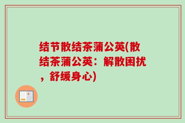结节散结茶蒲公英(散结茶蒲公英:解散困扰,舒缓身心)-第1张图片-卓越灵芝孢子粉 结节散结茶蒲公英(散结茶蒲公英:解散困扰,舒缓身心)-第1张图片-卓越灵芝孢子粉