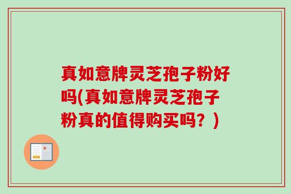 真如意牌灵芝孢子粉好吗(真如意牌灵芝孢子粉真的值得购买吗?)-第1张图片-卓越灵芝孢子粉 真如意牌灵芝孢子粉好吗(真如意牌灵芝孢子粉真的值得购买吗?)-第1张图片-卓越灵芝孢子粉