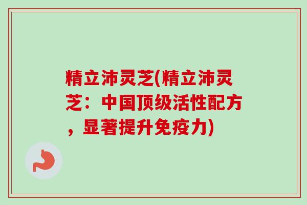 精立沛灵芝(精立沛灵芝:中国顶级活性配方,显著提升免疫力)-第1张图片-卓越灵芝孢子粉 精立沛灵芝(精立沛灵芝:中国顶级活性配方,显著提升免疫力)-第1张图片-卓越灵芝孢子粉