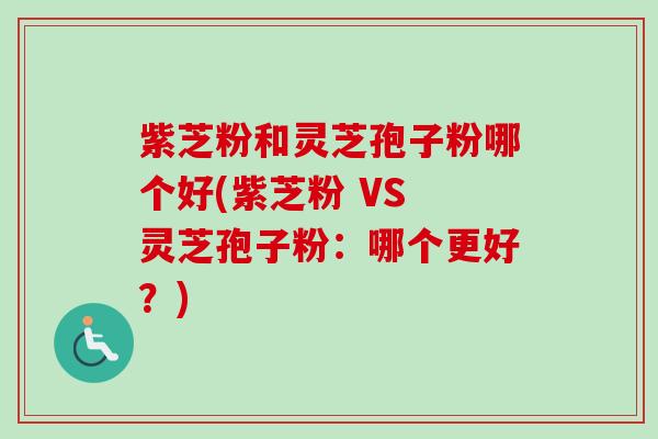 紫芝粉和灵芝孢子粉哪个好(紫芝粉 VS 灵芝孢子粉:哪个更好?)-第1张图片-卓越灵芝孢子粉 紫芝粉和灵芝孢子粉哪个好(紫芝粉 VS 灵芝孢子粉:哪个更好?)-第1张图片-卓越灵芝孢子粉