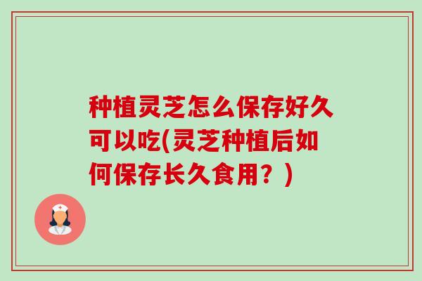 种植灵芝怎么保存好久可以吃(灵芝种植后如何保存长久食用?)-第1张图片-卓越灵芝孢子粉 种植灵芝怎么保存好久可以吃(灵芝种植后如何保存长久食用?)-第1张图片-卓越灵芝孢子粉