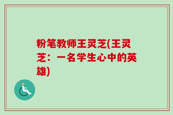 粉笔教师王灵芝(王灵芝:一名学生心中的英雄)-第1张图片-卓越灵芝孢子粉 粉笔教师王灵芝(王灵芝:一名学生心中的英雄)-第1张图片-卓越灵芝孢子粉