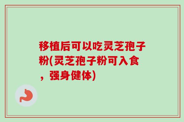移植后可以吃灵芝孢子粉(灵芝孢子粉可入食,强身健体)-第1张图片-卓越灵芝孢子粉 移植后可以吃灵芝孢子粉(灵芝孢子粉可入食,强身健体)-第1张图片-卓越灵芝孢子粉