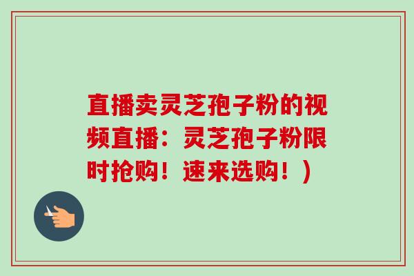 直播卖灵芝孢子粉的视频直播:灵芝孢子粉限时抢购!速来选购!)-第1张图片-卓越灵芝孢子粉 直播卖灵芝孢子粉的视频直播:灵芝孢子粉限时抢购!速来选购!)-第1张图片-卓越灵芝孢子粉