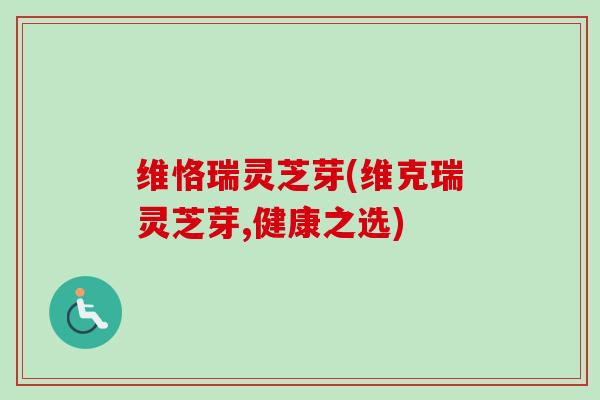 维恪瑞灵芝芽(维克瑞灵芝芽,健康之选)-第1张图片-卓越灵芝孢子粉 维恪瑞灵芝芽(维克瑞灵芝芽,健康之选)-第1张图片-卓越灵芝孢子粉
