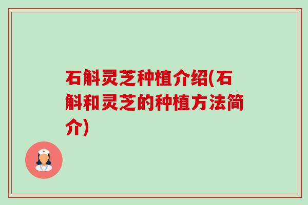 石斛灵芝种植介绍(石斛和灵芝的种植方法简介)-第1张图片-卓越灵芝孢子粉