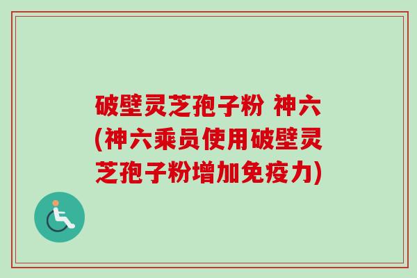 破壁灵芝孢子粉 神六(神六乘员使用破壁灵芝孢子粉增加免疫力)-第1张图片-卓越灵芝孢子粉