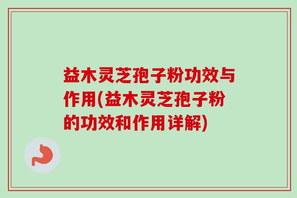 益木灵芝孢子粉功效与作用(益木灵芝孢子粉的功效和作用详解)-第1张图片-卓越灵芝孢子粉