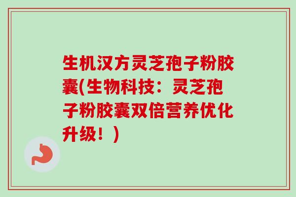 生机汉方灵芝孢子粉胶囊(生物科技:灵芝孢子粉胶囊双倍营养优化升级!)-第1张图片-卓越灵芝孢子粉 生机汉方灵芝孢子粉胶囊(生物科技:灵芝孢子粉胶囊双倍营养优化升级!)-第1张图片-卓越灵芝孢子粉