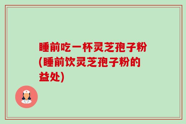 睡前吃一杯灵芝孢子粉(睡前饮灵芝孢子粉的益处)-第1张图片-卓越灵芝孢子粉