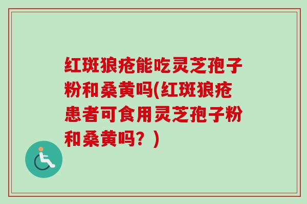 红斑狼疮能吃灵芝孢子粉和桑黄吗(红斑狼疮患者可食用灵芝孢子粉和桑黄吗?)-第1张图片-卓越灵芝孢子粉 红斑狼疮能吃灵芝孢子粉和桑黄吗(红斑狼疮患者可食用灵芝孢子粉和桑黄吗?)-第1张图片-卓越灵芝孢子粉