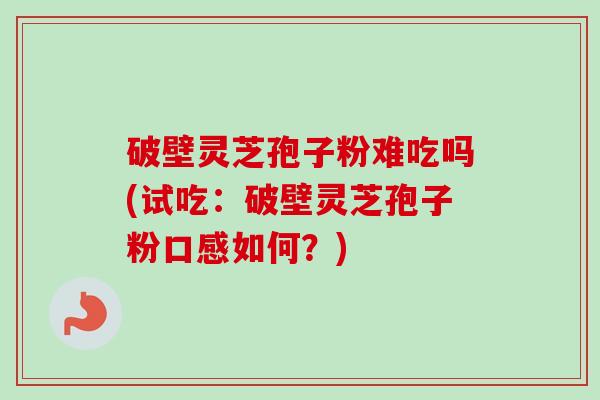 破壁灵芝孢子粉难吃吗(试吃:破壁灵芝孢子粉口感如何?)-第1张图片-卓越灵芝孢子粉 破壁灵芝孢子粉难吃吗(试吃:破壁灵芝孢子粉口感如何?)-第1张图片-卓越灵芝孢子粉