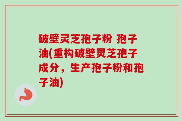 破壁灵芝孢子粉 孢子油(重构破壁灵芝孢子成分，生产孢子粉和孢子油)-第1张图片-卓越灵芝孢子粉