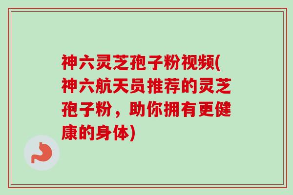 神六灵芝孢子粉视频(神六航天员推荐的灵芝孢子粉,助你拥有更健康的身体)-第1张图片-卓越灵芝孢子粉 神六灵芝孢子粉视频(神六航天员推荐的灵芝孢子粉,助你拥有更健康的身体)-第1张图片-卓越灵芝孢子粉