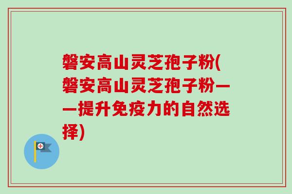 磐安高山灵芝孢子粉(磐安高山灵芝孢子粉——提升免疫力的自然选择)-第1张图片-卓越灵芝孢子粉 磐安高山灵芝孢子粉(磐安高山灵芝孢子粉——提升免疫力的自然选择)-第1张图片-卓越灵芝孢子粉