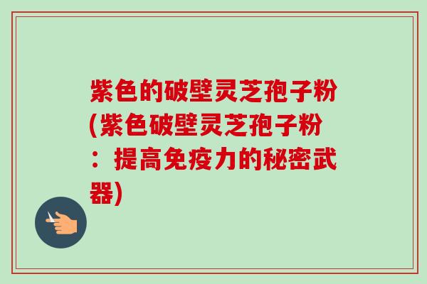 紫色的破壁灵芝孢子粉(紫色破壁灵芝孢子粉:提高免疫力的秘密武器)-第1张图片-卓越灵芝孢子粉 紫色的破壁灵芝孢子粉(紫色破壁灵芝孢子粉:提高免疫力的秘密武器)-第1张图片-卓越灵芝孢子粉