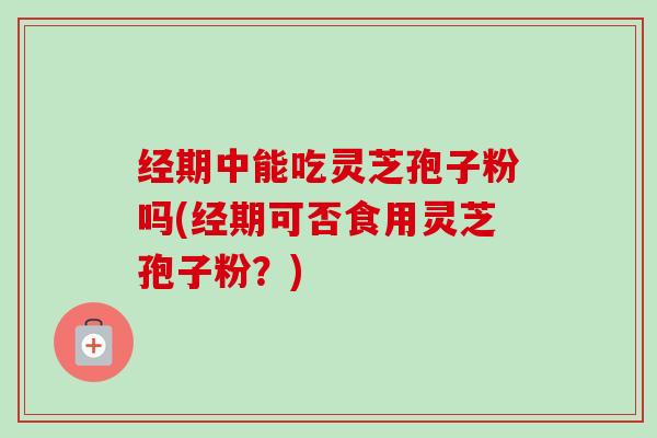 经期中能吃灵芝孢子粉吗(经期可否食用灵芝孢子粉?)-第1张图片-卓越灵芝孢子粉 经期中能吃灵芝孢子粉吗(经期可否食用灵芝孢子粉?)-第1张图片-卓越灵芝孢子粉