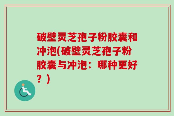 破壁灵芝孢子粉胶囊和冲泡(破壁灵芝孢子粉胶囊与冲泡:哪种更好?)-第1张图片-卓越灵芝孢子粉 破壁灵芝孢子粉胶囊和冲泡(破壁灵芝孢子粉胶囊与冲泡:哪种更好?)-第1张图片-卓越灵芝孢子粉