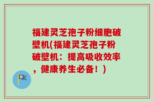福建灵芝孢子粉细胞破壁机(福建灵芝孢子粉破壁机:提高吸收效率,健康养生必备!)-第1张图片-卓越灵芝孢子粉 福建灵芝孢子粉细胞破壁机(福建灵芝孢子粉破壁机:提高吸收效率,健康养生必备!)-第1张图片-卓越灵芝孢子粉