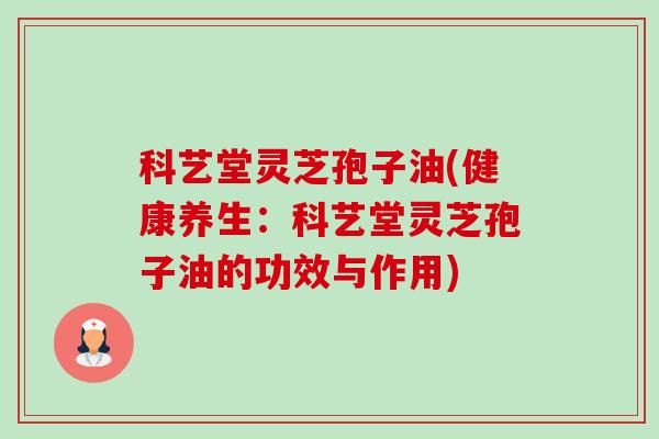 科艺堂灵芝孢子油(健康养生:科艺堂灵芝孢子油的功效与作用)-第1张图片-卓越灵芝孢子粉 科艺堂灵芝孢子油(健康养生:科艺堂灵芝孢子油的功效与作用)-第1张图片-卓越灵芝孢子粉