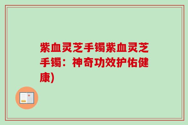 紫血灵芝手镯紫血灵芝手镯:神奇功效护佑健康)-第1张图片-卓越灵芝孢子粉 紫血灵芝手镯紫血灵芝手镯:神奇功效护佑健康)-第1张图片-卓越灵芝孢子粉